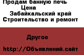 Продам банную печь!!! › Цена ­ 24 000 - Забайкальский край Строительство и ремонт » Другое   